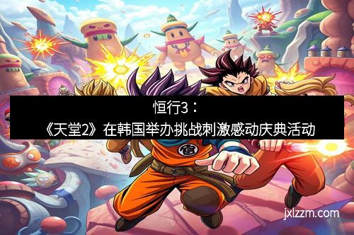恒行3：《天堂2》在韩国举办挑战刺激感动庆典活动