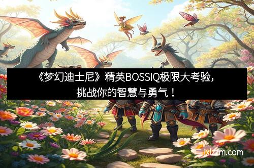 《梦幻迪士尼》精英BOSSIQ极限大考验，挑战你的智慧与勇气！
