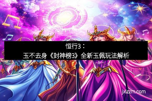 恒行3：玉不去身《封神榜3》全新玉佩玩法解析