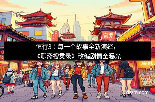 恒行3：每一个故事全新演绎，《聊斋搜灵录》改编剧情全曝光