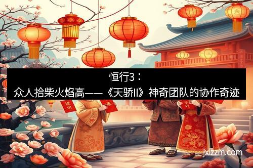 恒行3：众人拾柴火焰高——《天骄II》神奇团队的协作奇迹